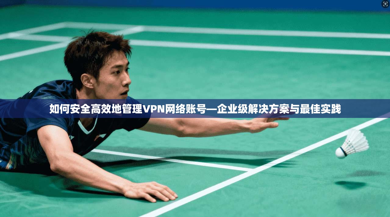 如何安全高效地管理VPN网络账号—企业级解决方案与最佳实践