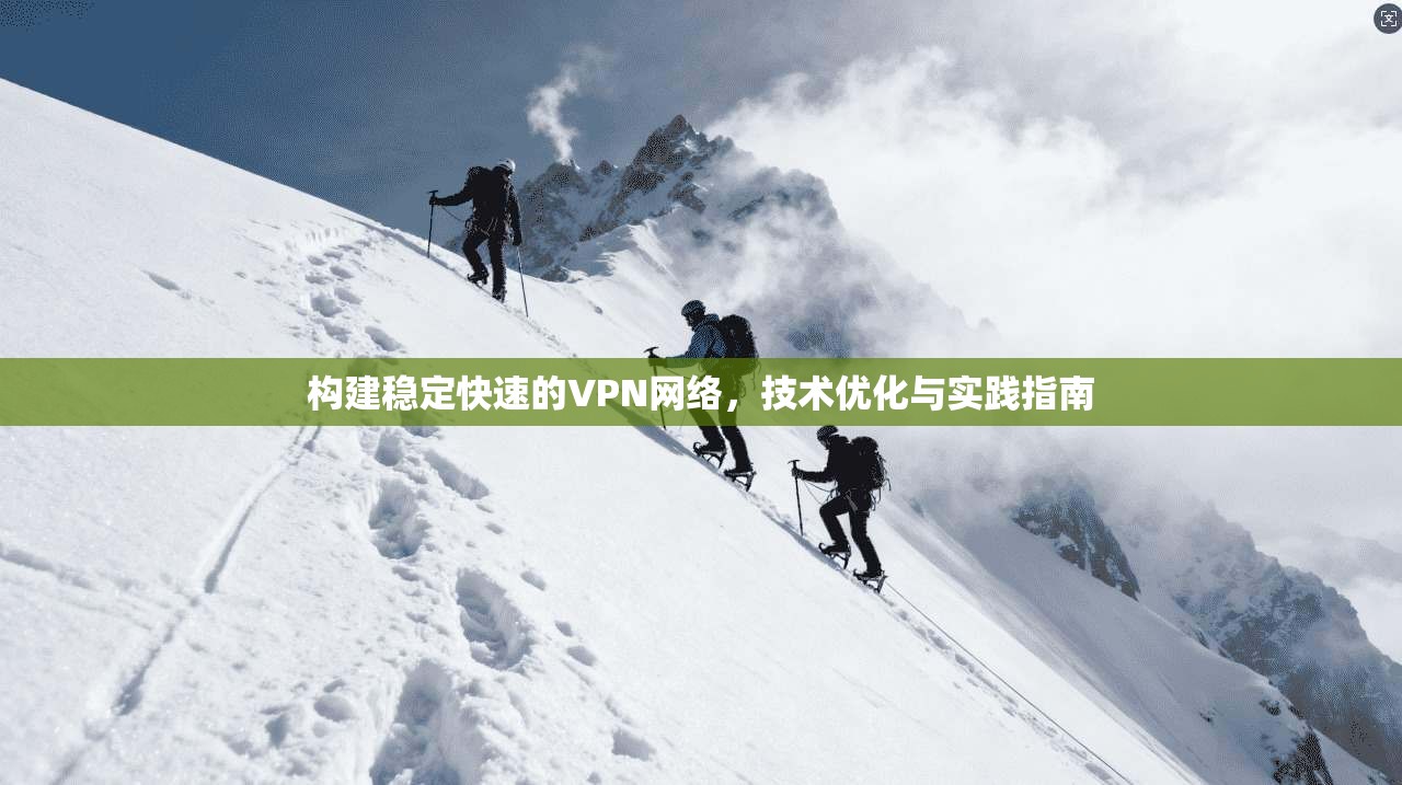 构建稳定快速的VPN网络,技术优化与实践指南