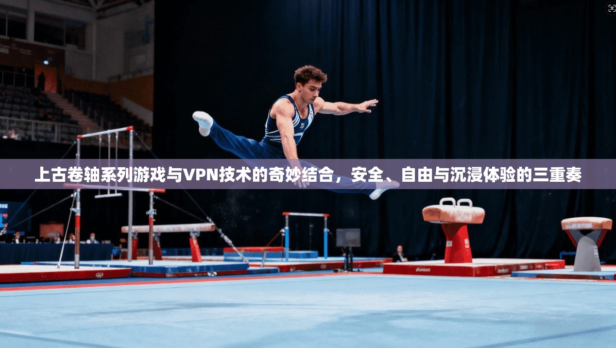 上古卷轴系列游戏与VPN技术的奇妙结合，安全、自由与沉浸体验的三重奏