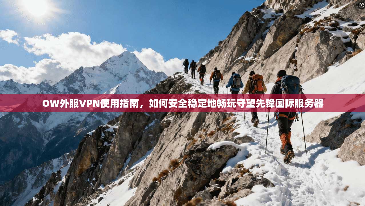 OW外服VPN使用指南，如何安全稳定地畅玩守望先锋国际服务器
