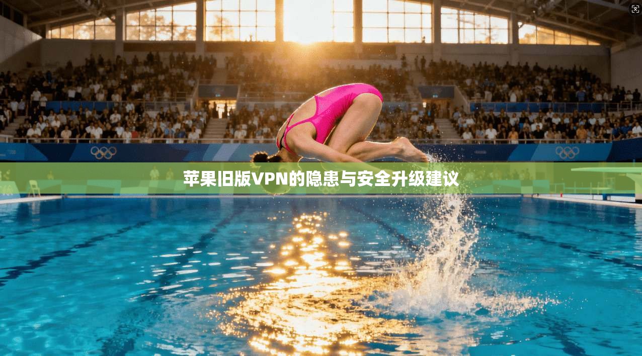 苹果旧版VPN的隐患与安全升级建议