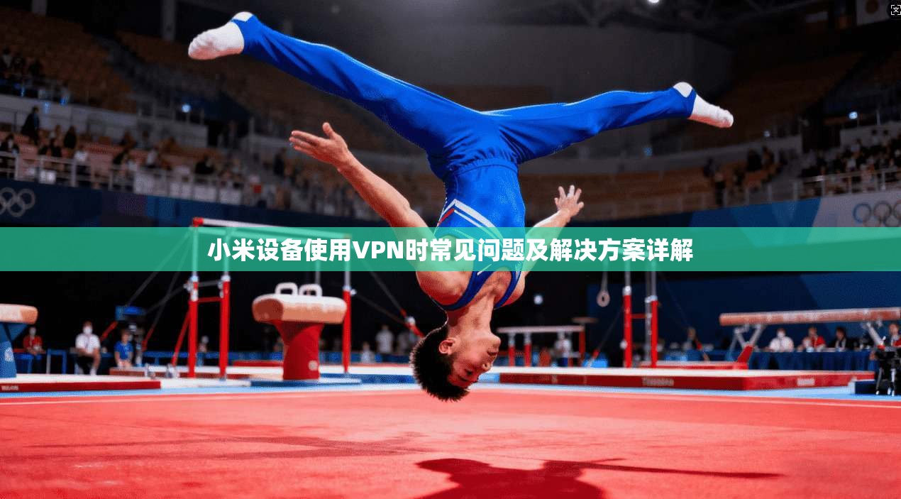 小米设备使用VPN时常见问题及解决方案详解