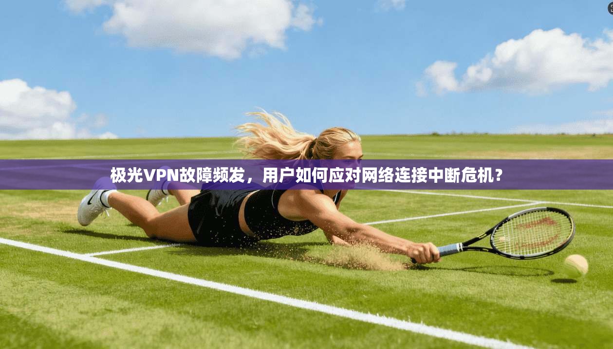 极光VPN故障频发，用户如何应对网络连接中断危机？