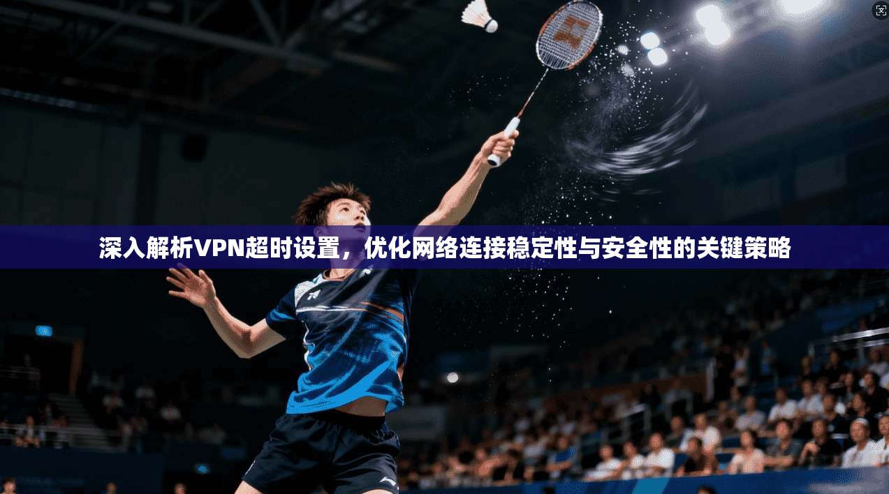 深入解析VPN超时设置，优化网络连接稳定性与安全性的关键策略