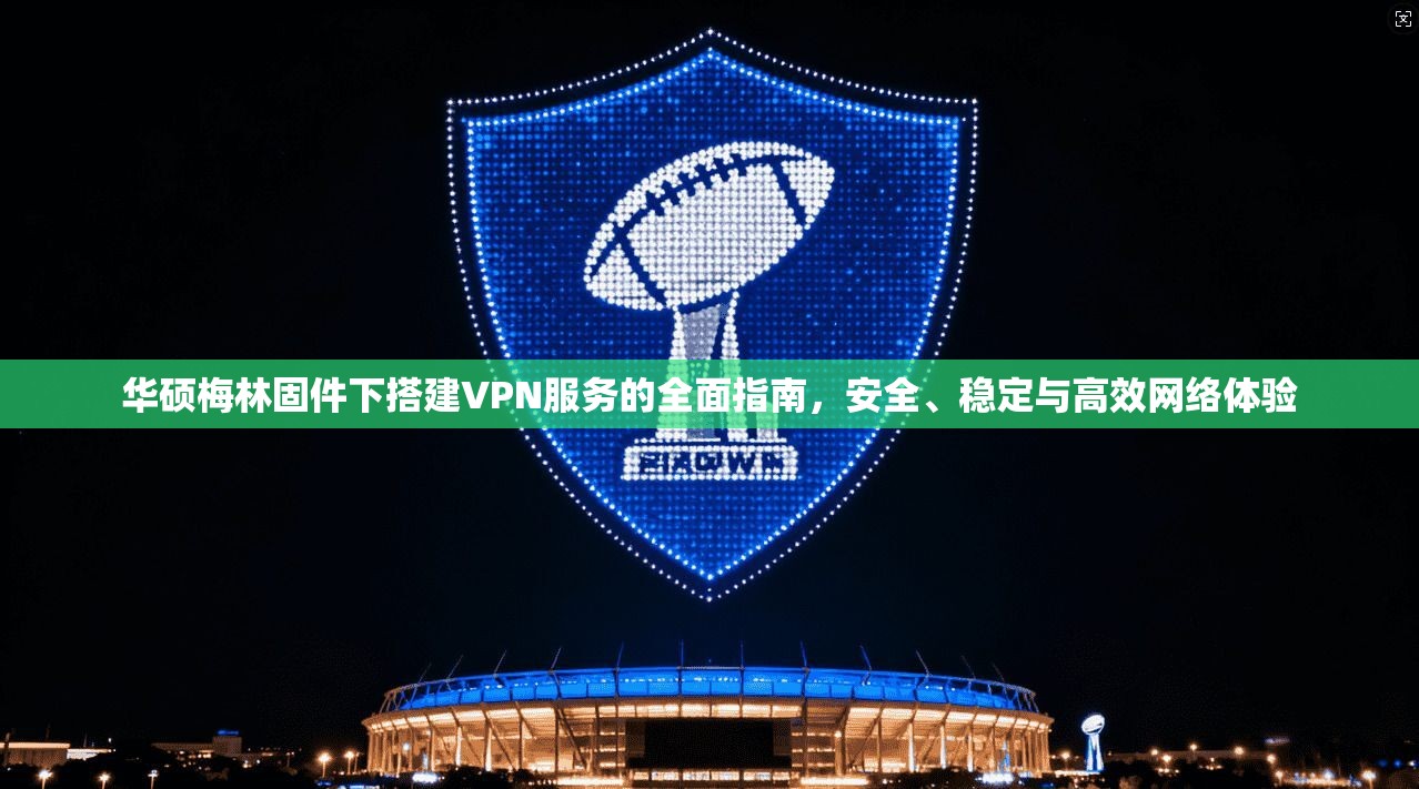 华硕梅林固件下搭建VPN服务的全面指南，安全、稳定与高效网络体验