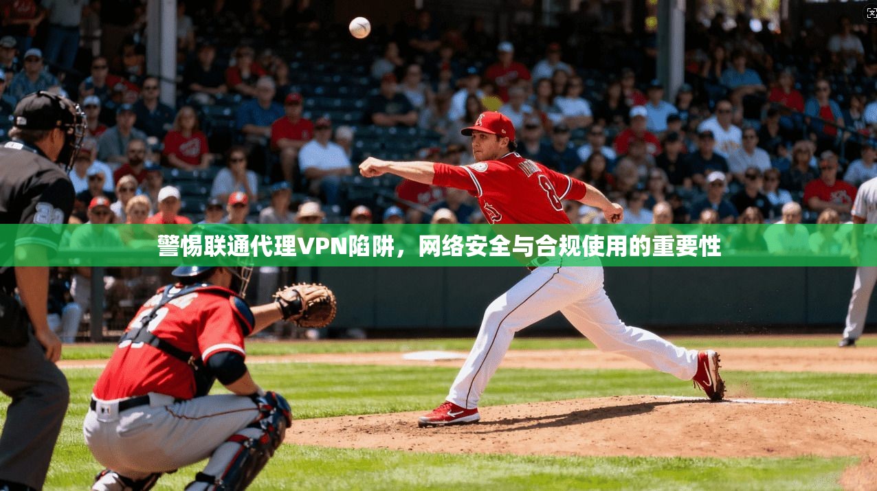 警惕联通代理VPN陷阱，网络安全与合规使用的重要性