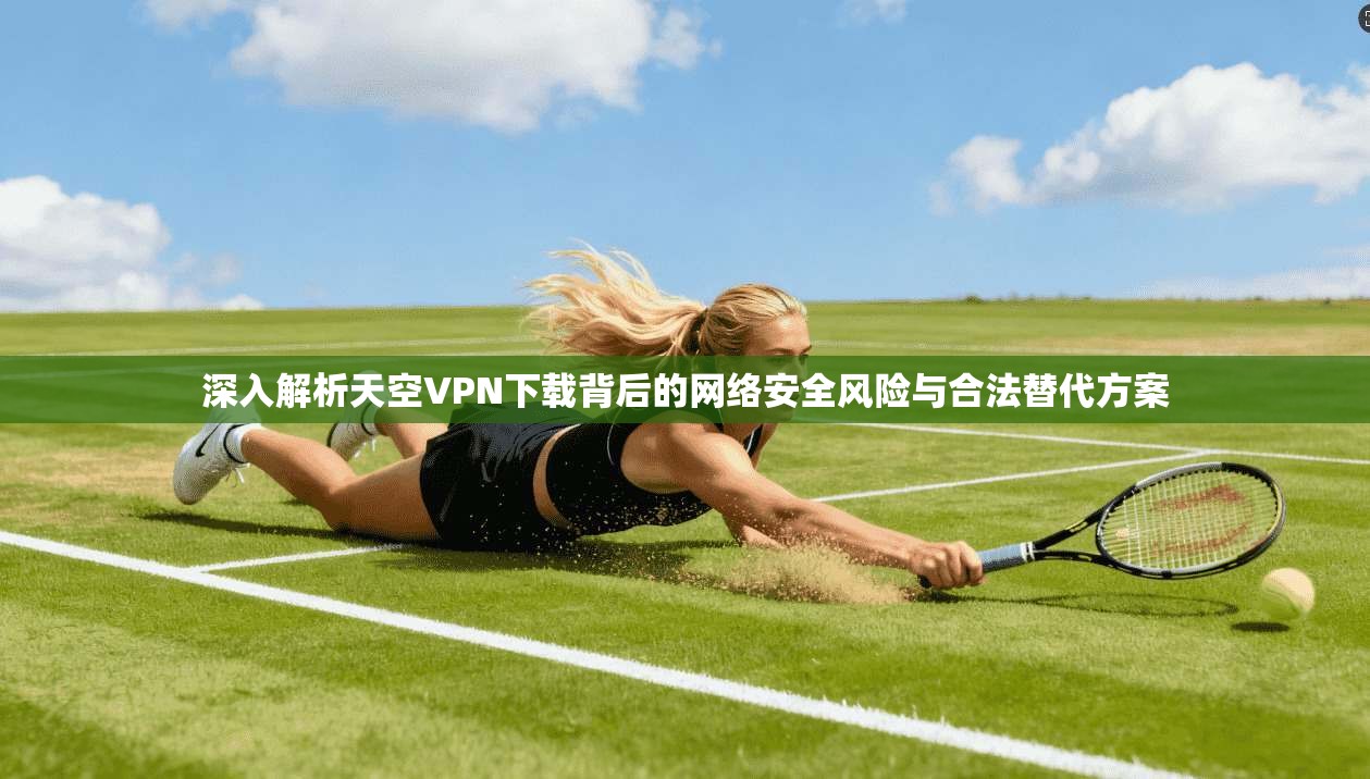 深入解析天空VPN下载背后的网络安全风险与合法替代方案