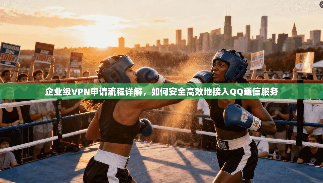 企业级VPN申请流程详解，如何安全高效地接入QQ通信服务
