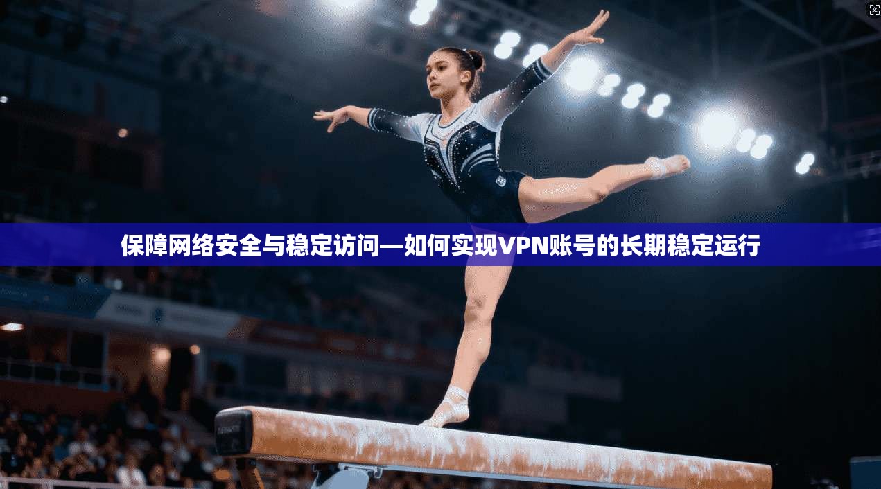 保障网络安全与稳定访问—如何实现VPN账号的长期稳定运行