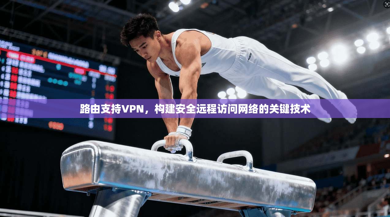 路由支持VPN，构建安全远程访问网络的关键技术