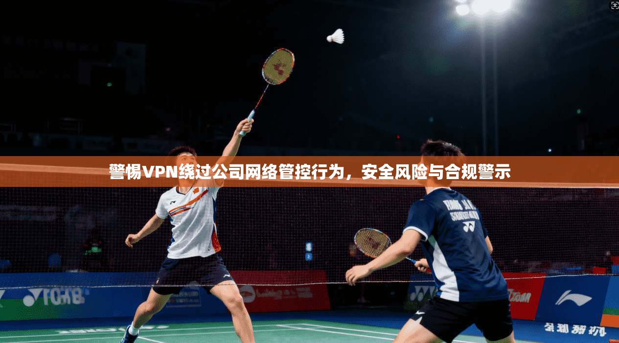 警惕VPN绕过公司网络管控行为，安全风险与合规警示