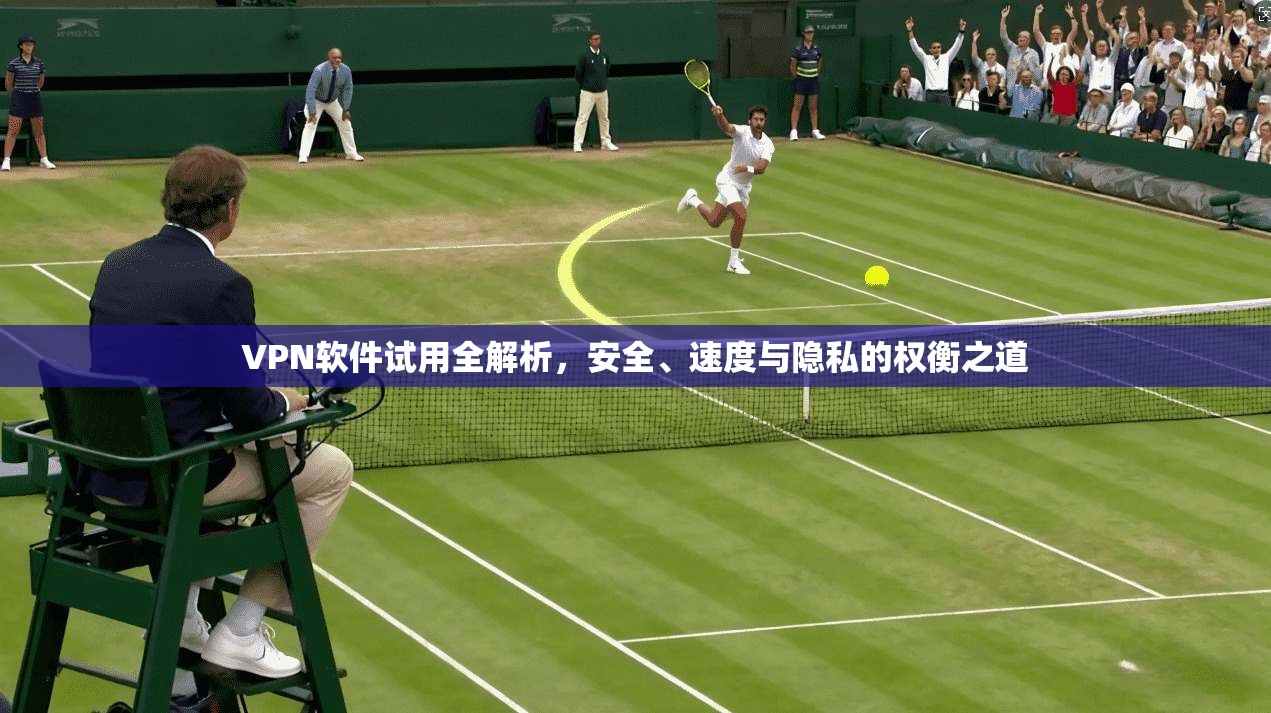 VPN软件试用全解析，安全、速度与隐私的权衡之道