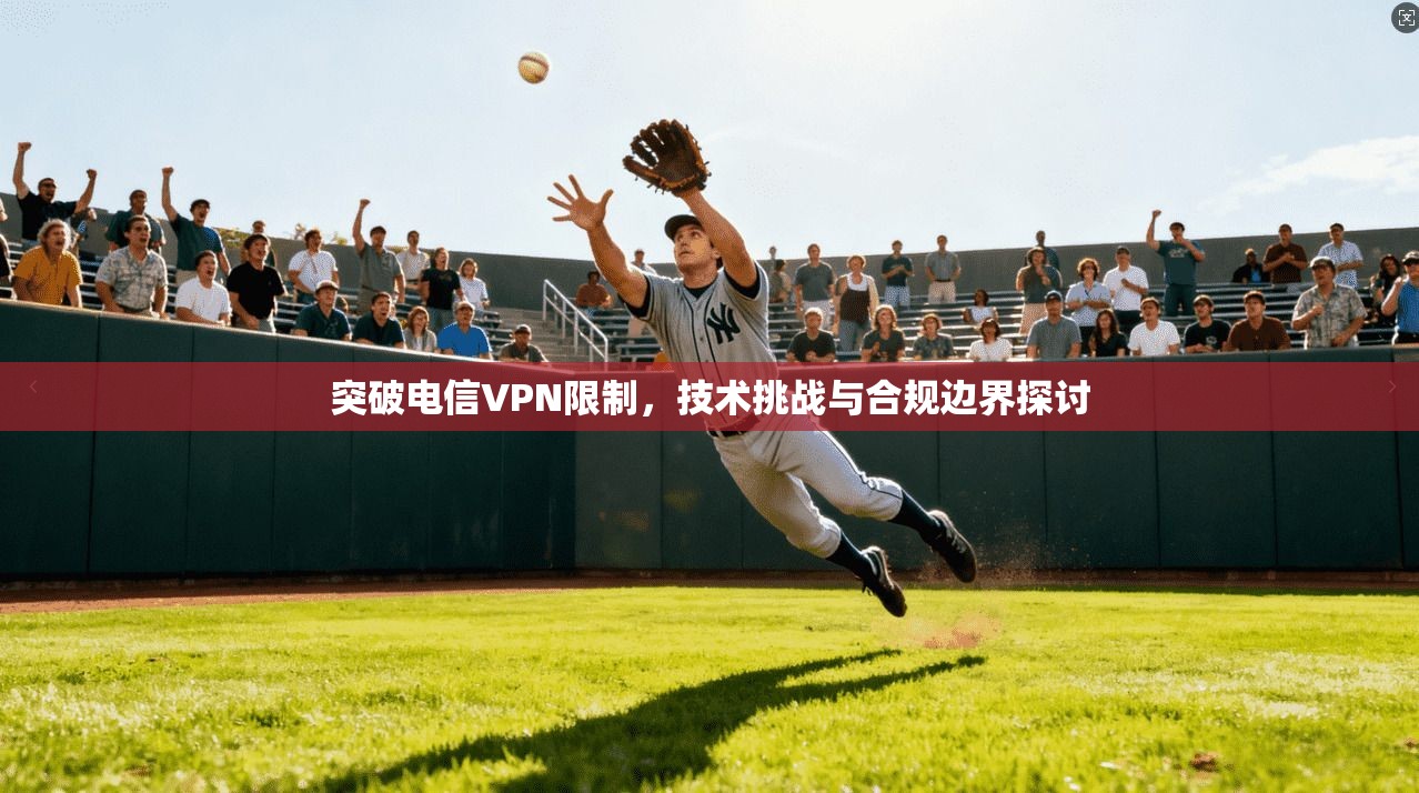 突破电信VPN限制，技术挑战与合规边界探讨