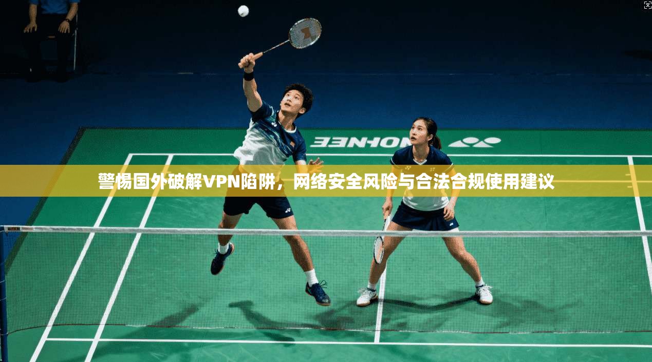 警惕国外破解VPN陷阱，网络安全风险与合法合规使用建议