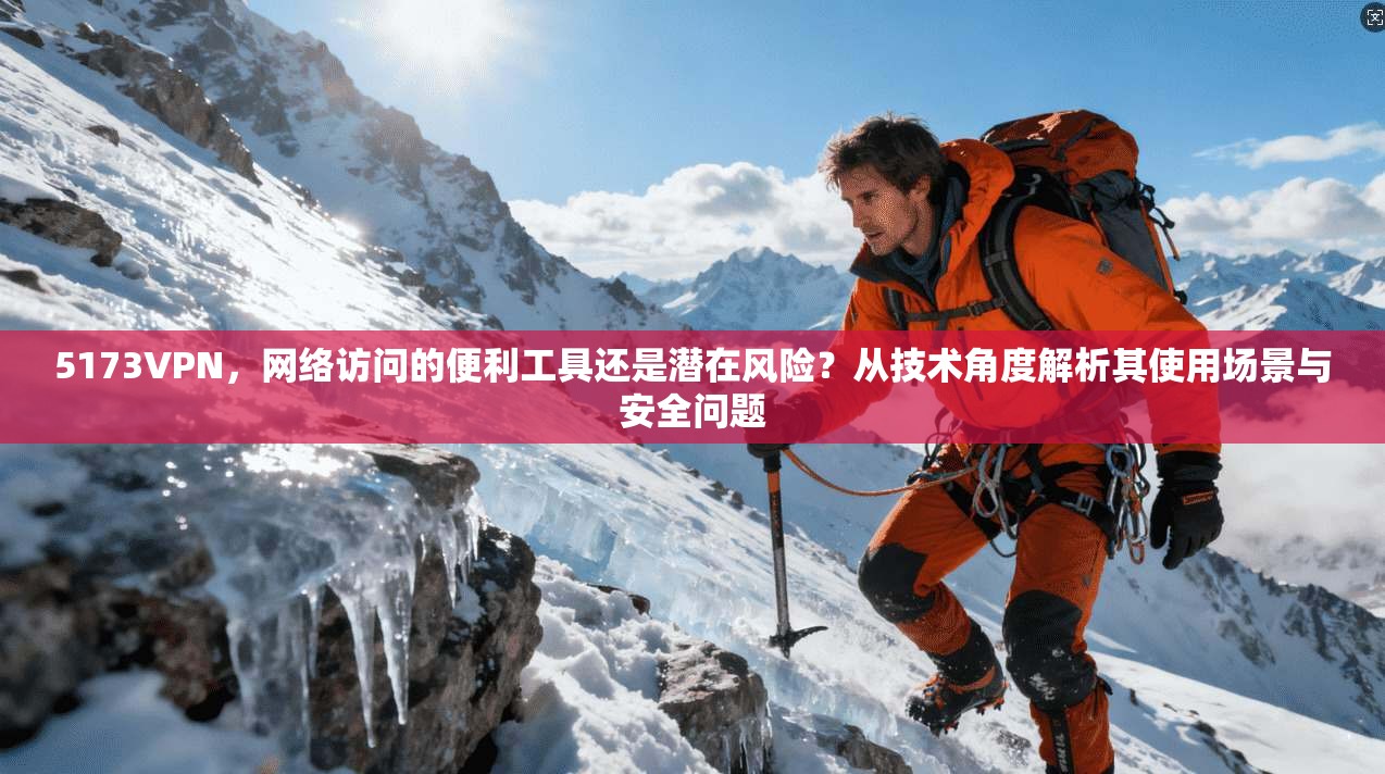5173VPN，网络访问的便利工具还是潜在风险？从技术角度解析其使用场景与安全问题