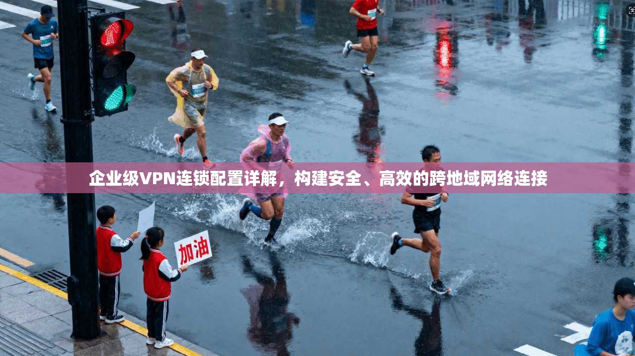 企业级VPN连锁配置详解，构建安全、高效的跨地域网络连接