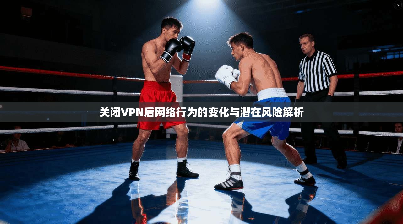 关闭VPN后网络行为的变化与潜在风险解析