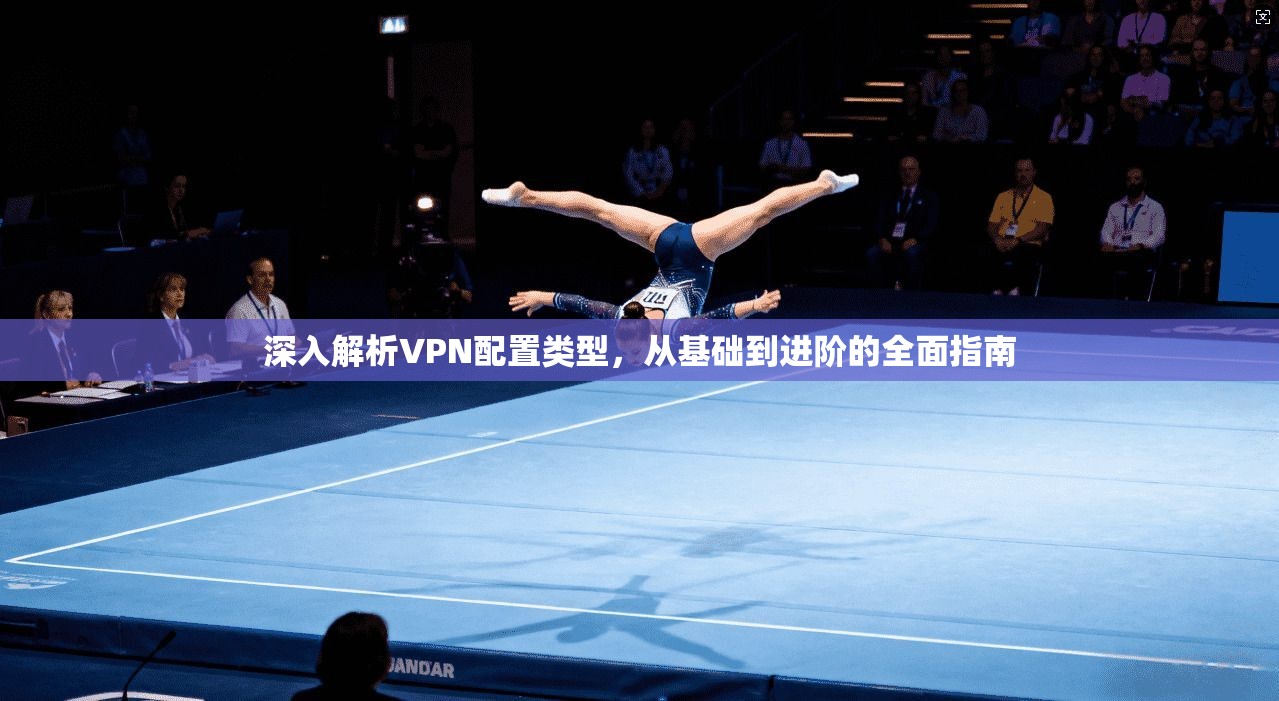 深入解析VPN配置类型，从基础到进阶的全面指南