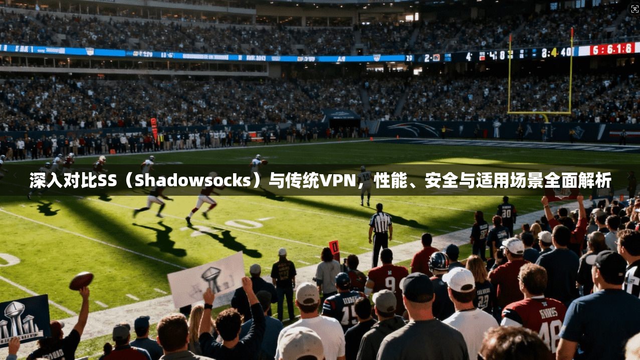 深入对比SS（Shadowsocks）与传统VPN，性能、安全与适用场景全面解析