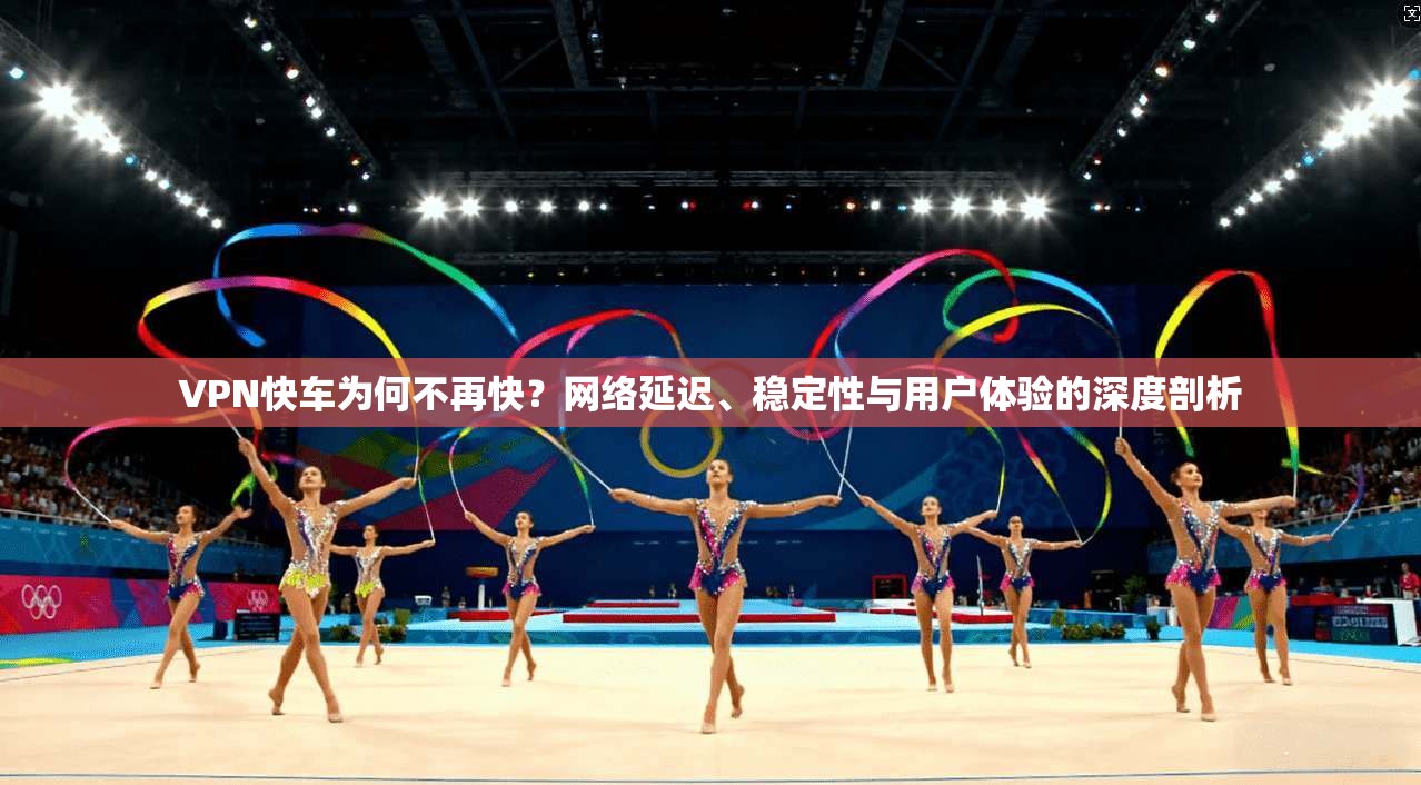 VPN快车为何不再快？网络延迟、稳定性与用户体验的深度剖析