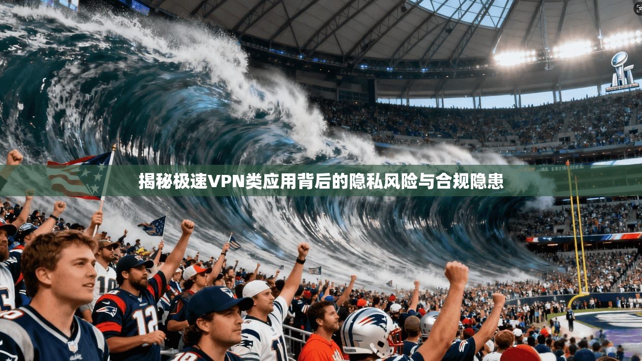 揭秘极速VPN类应用背后的隐私风险与合规隐患