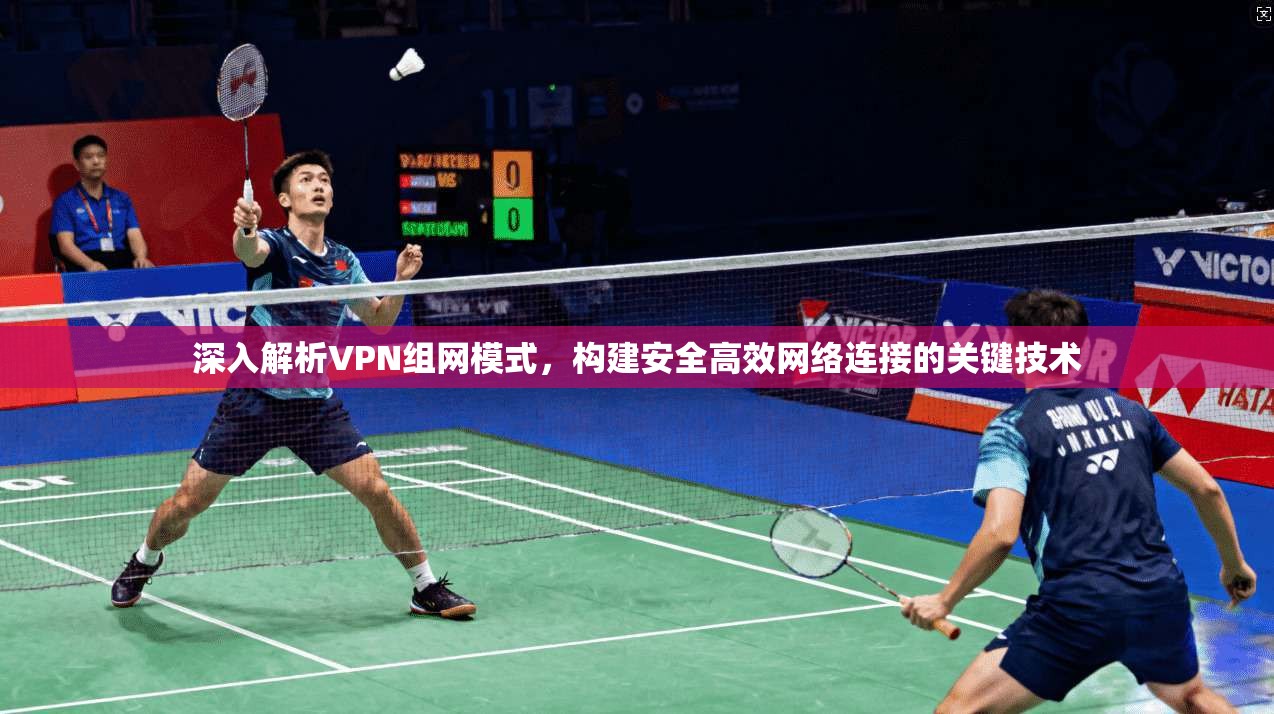深入解析VPN组网模式，构建安全高效网络连接的关键技术