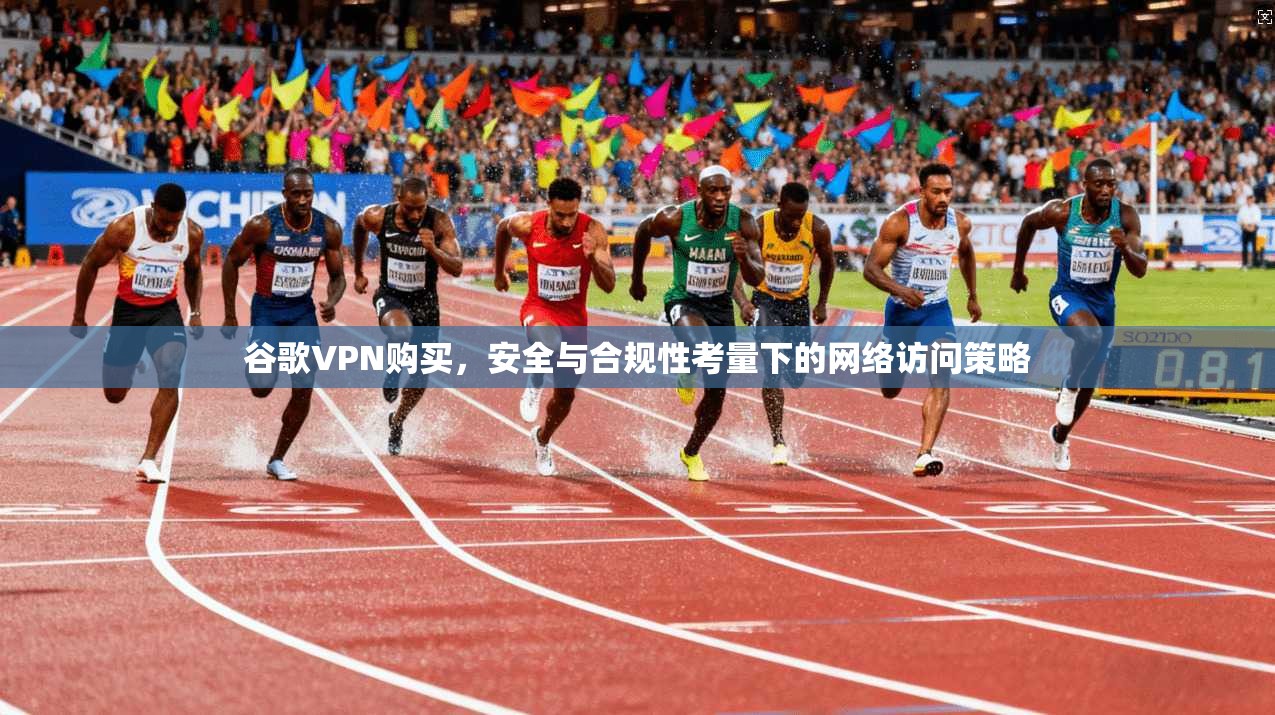 谷歌VPN购买，安全与合规性考量下的网络访问策略
