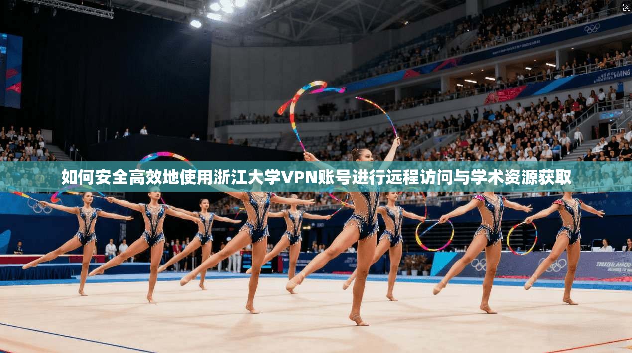 如何安全高效地使用浙江大学VPN账号进行远程访问与学术资源获取