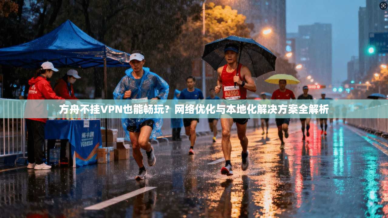 方舟不挂VPN也能畅玩？网络优化与本地化解决方案全解析