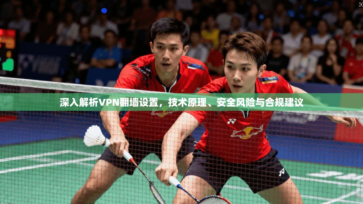 深入解析VPN翻墙设置，技术原理、安全风险与合规建议
