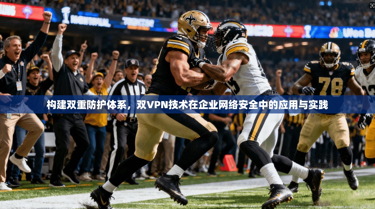 构建双重防护体系，双VPN技术在企业网络安全中的应用与实践