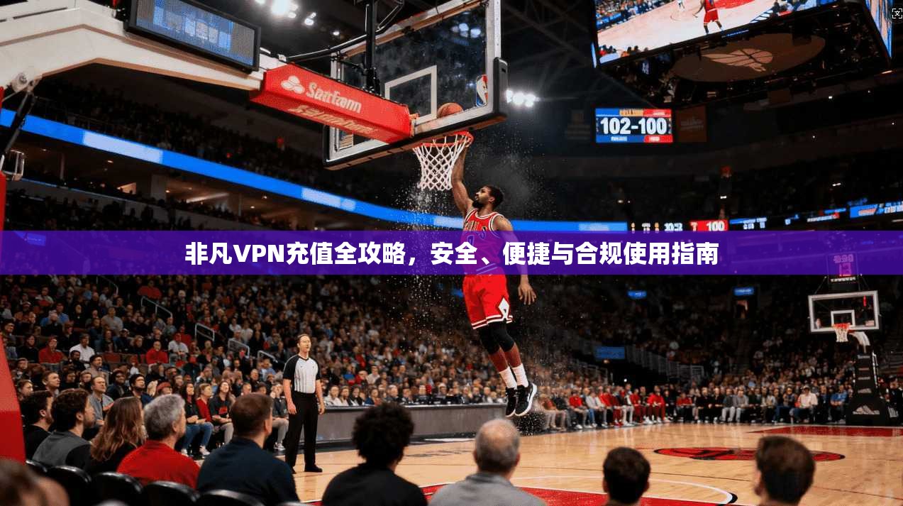非凡VPN充值全攻略，安全、便捷与合规使用指南