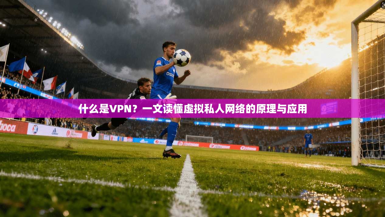 什么是VPN？一文读懂虚拟私人网络的原理与应用