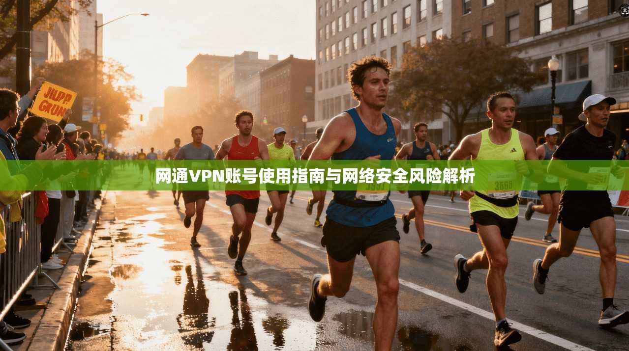 网通VPN账号使用指南与网络安全风险解析