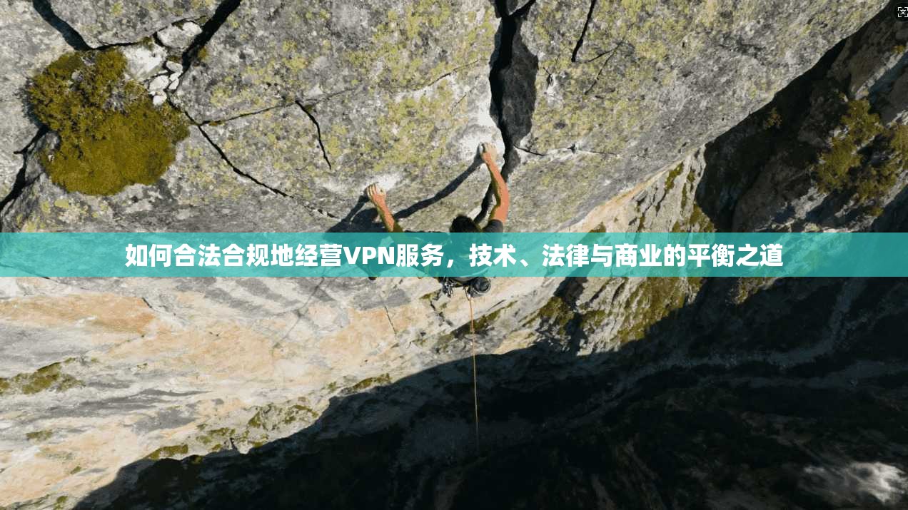 如何合法合规地经营VPN服务，技术、法律与商业的平衡之道