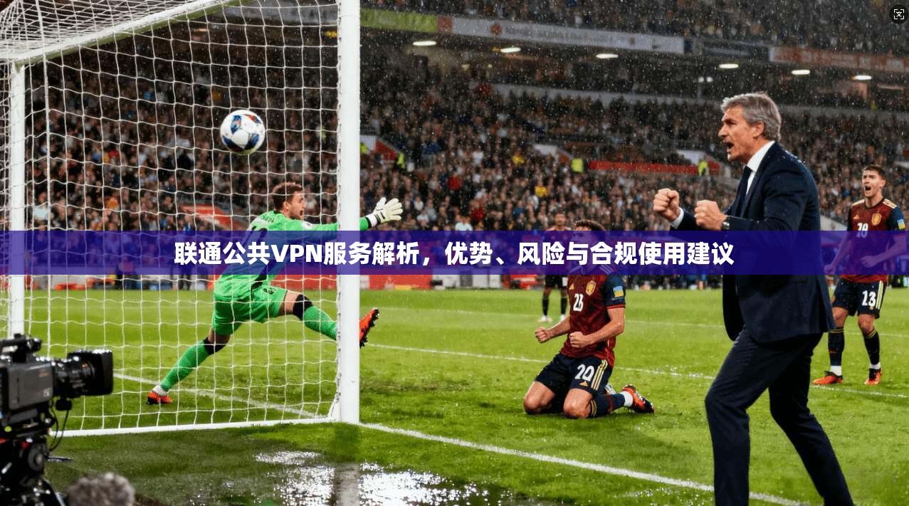 联通公共VPN服务解析，优势、风险与合规使用建议