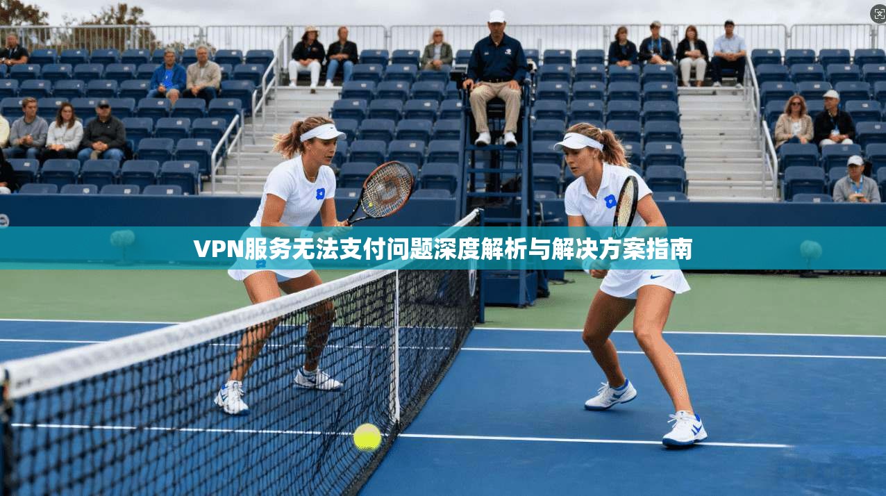 VPN服务无法支付问题深度解析与解决方案指南