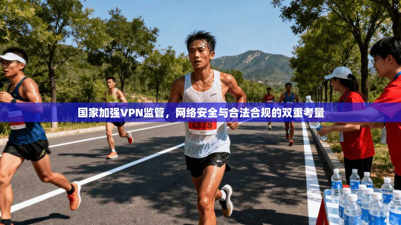 国家加强VPN监管，网络安全与合法合规的双重考量