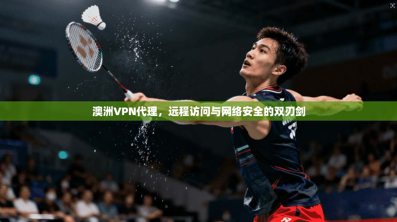 澳洲VPN代理，远程访问与网络安全的双刃剑