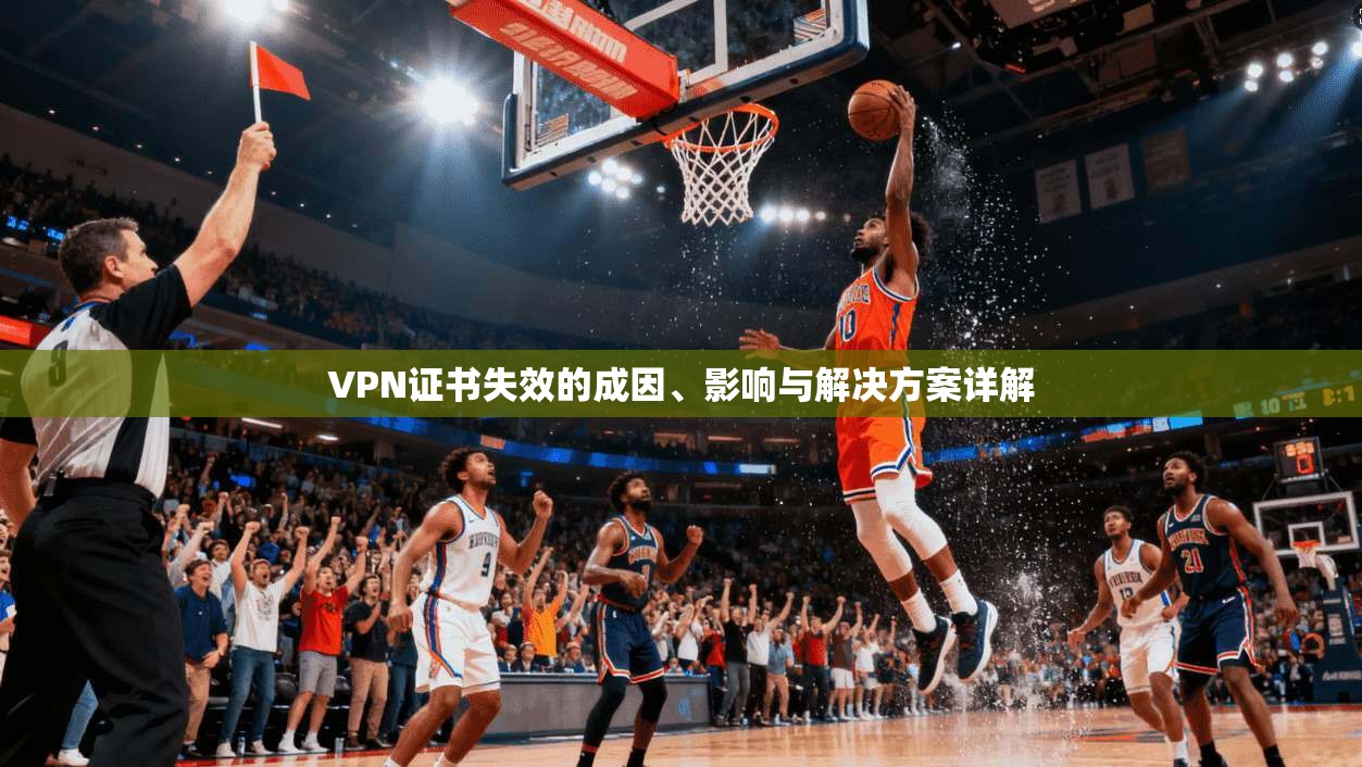 VPN证书失效的成因、影响与解决方案详解