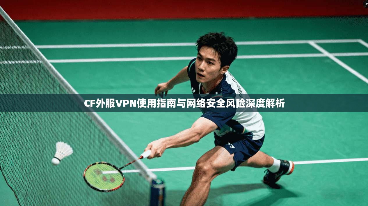 CF外服VPN使用指南与网络安全风险深度解析