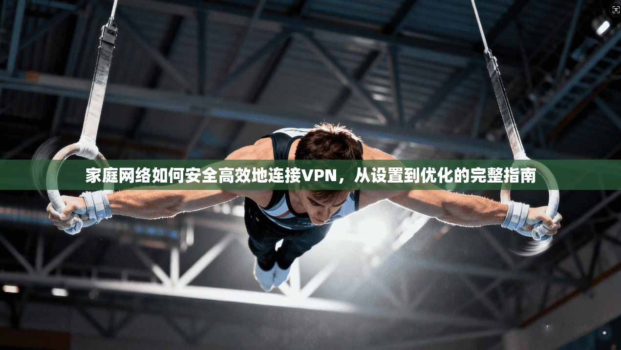 家庭网络如何安全高效地连接VPN，从设置到优化的完整指南
