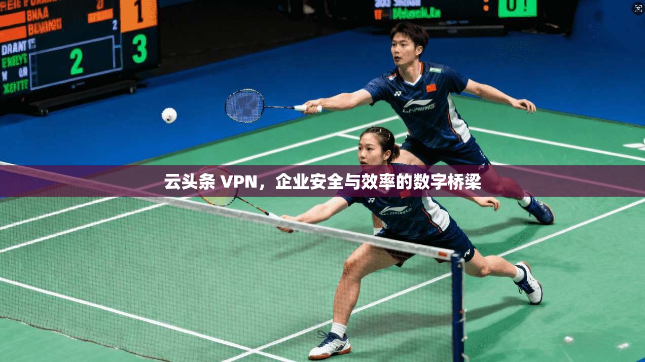 云头条 VPN,企业安全与效率的数字桥梁 云头条 VPN,企业安全与效率的数字桥梁
