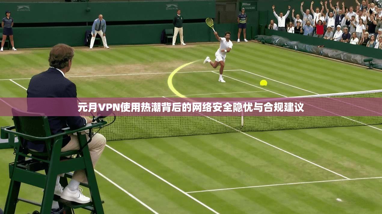 元月VPN使用热潮背后的网络安全隐忧与合规建议