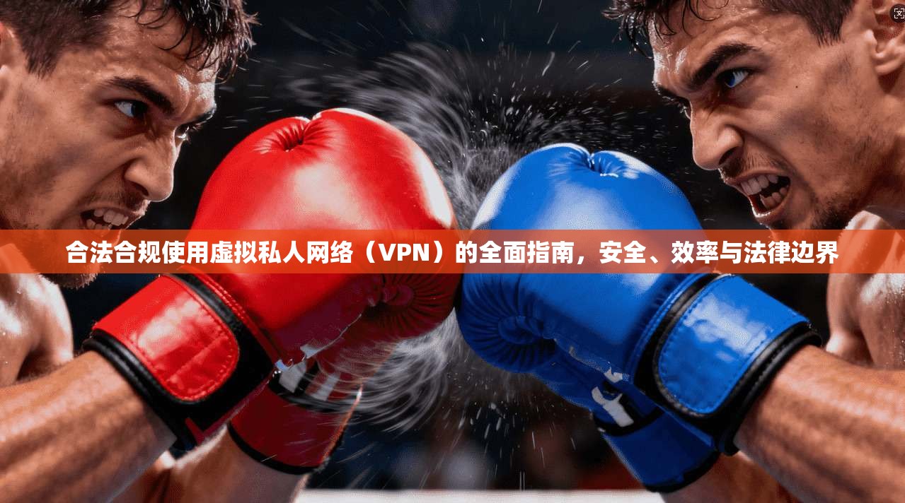 合法合规使用虚拟私人网络（VPN）的全面指南，安全、效率与法律边界