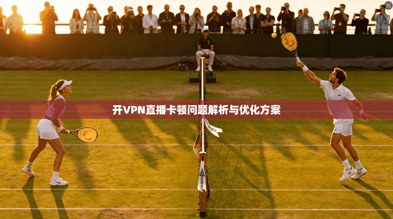 开VPN直播卡顿问题解析与优化方案