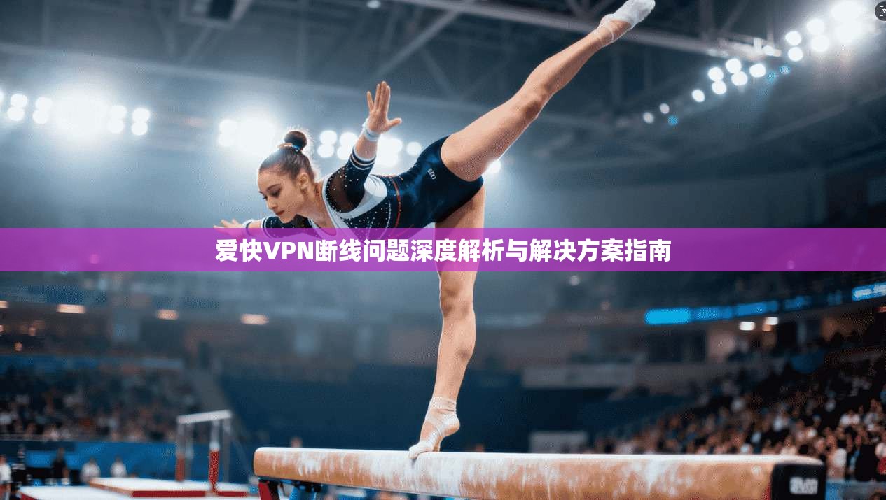 爱快VPN断线问题深度解析与解决方案指南