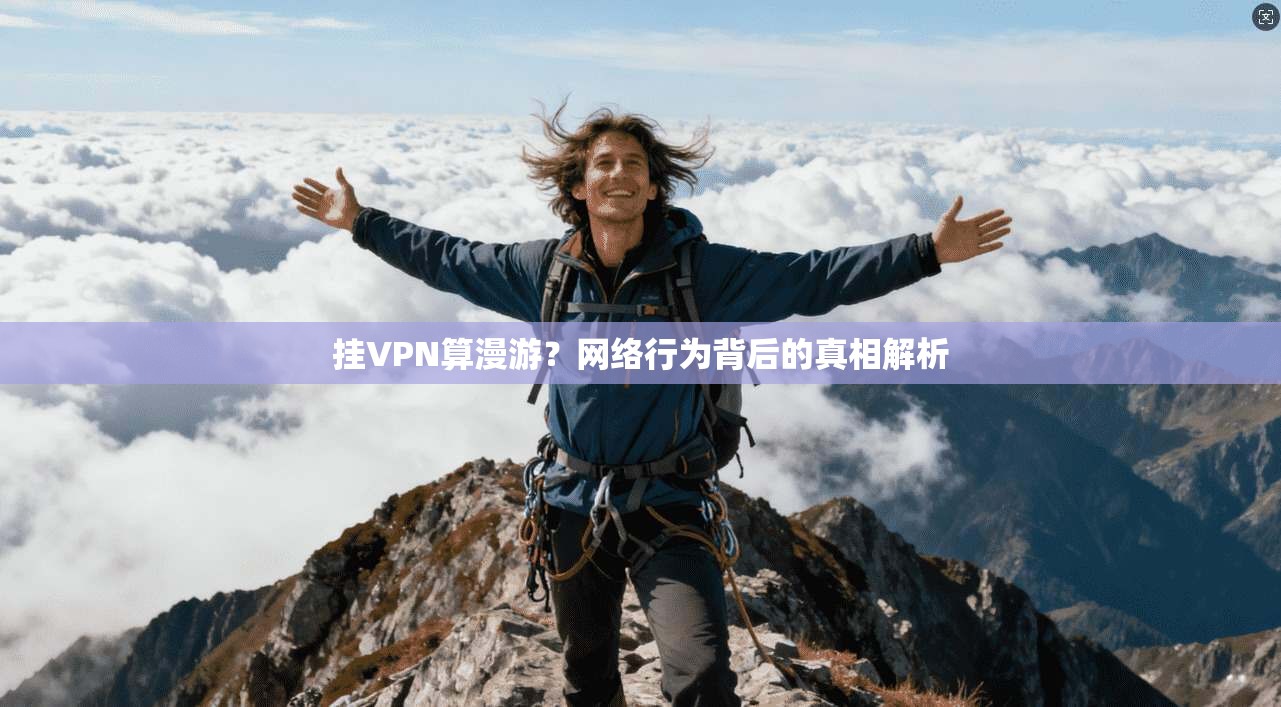 挂VPN算漫游？网络行为背后的真相解析