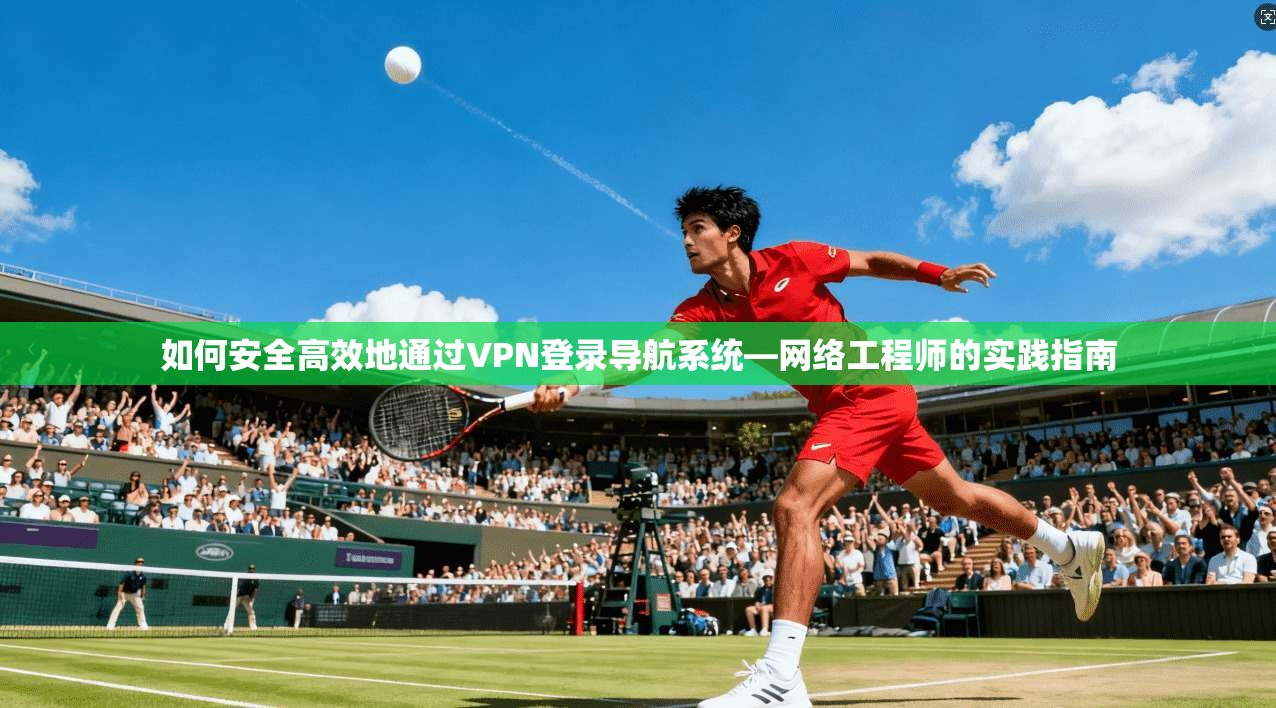 如何安全高效地通过VPN登录导航系统—网络工程师的实践指南