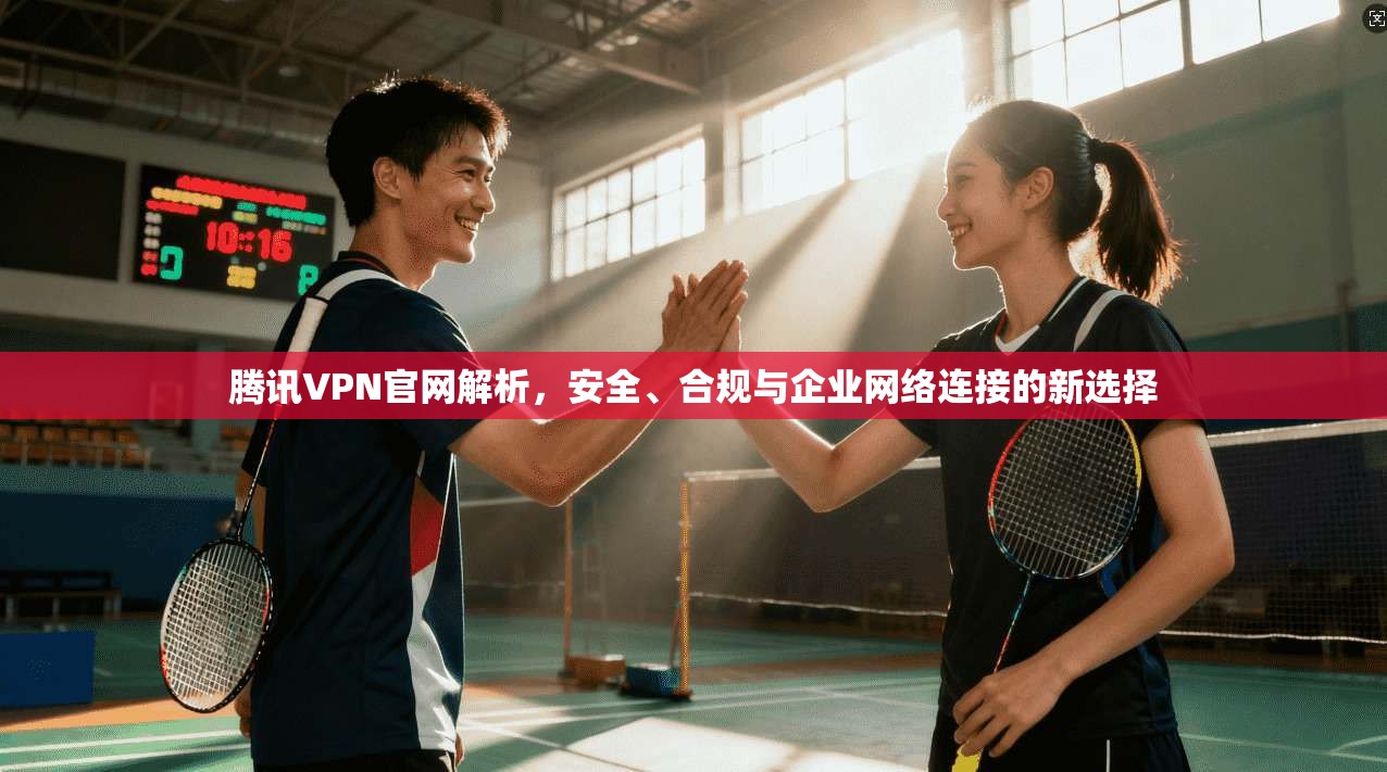 腾讯VPN官网解析，安全、合规与企业网络连接的新选择